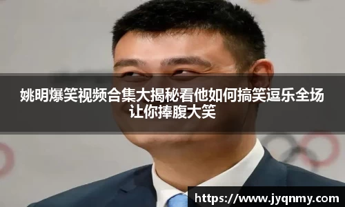 姚明爆笑视频合集大揭秘看他如何搞笑逗乐全场让你捧腹大笑