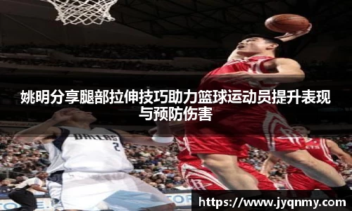 姚明分享腿部拉伸技巧助力篮球运动员提升表现与预防伤害
