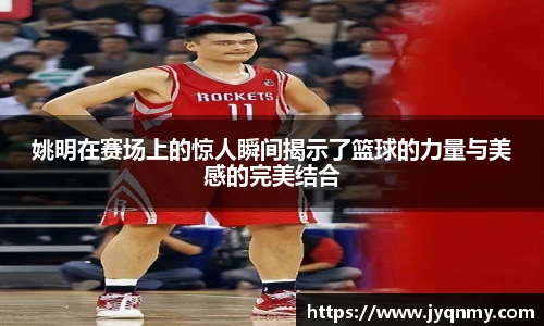姚明在赛场上的惊人瞬间揭示了篮球的力量与美感的完美结合