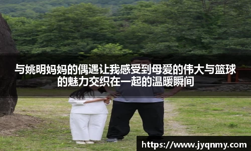 与姚明妈妈的偶遇让我感受到母爱的伟大与篮球的魅力交织在一起的温暖瞬间