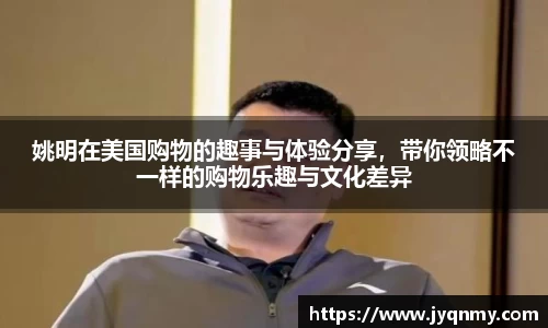 姚明在美国购物的趣事与体验分享，带你领略不一样的购物乐趣与文化差异