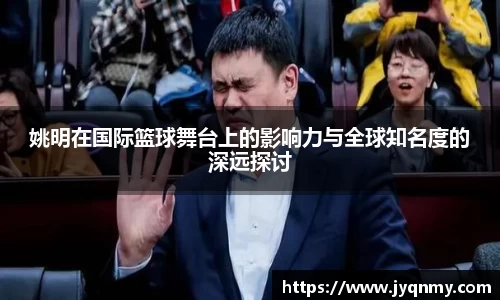 姚明在国际篮球舞台上的影响力与全球知名度的深远探讨