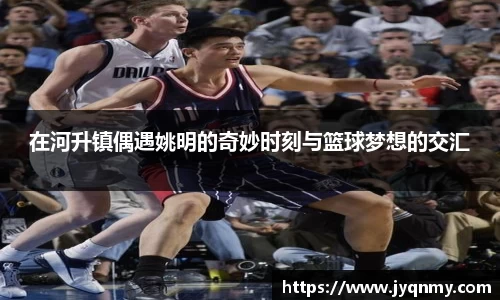 在河升镇偶遇姚明的奇妙时刻与篮球梦想的交汇