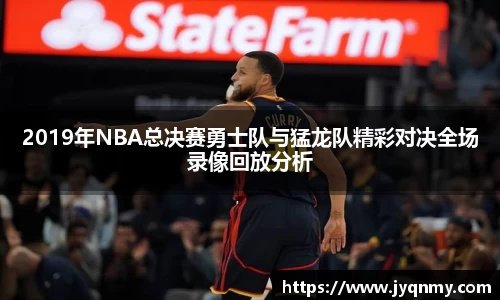 2019年NBA总决赛勇士队与猛龙队精彩对决全场录像回放分析