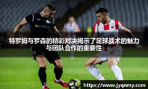 百乐博blb特罗姆与罗森的精彩对决揭示了足球战术的魅力与团队合作的重要性