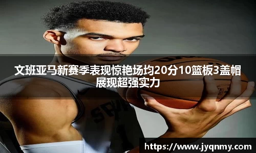 百乐博blb文班亚马新赛季表现惊艳场均20分10篮板3盖帽展现超强实力